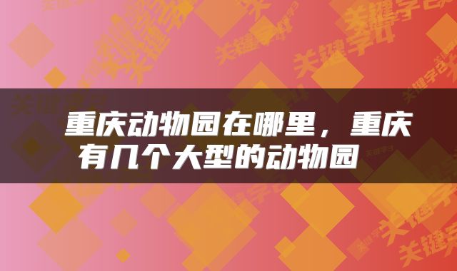  重庆动物园在哪里，重庆有几个大型的动物园 