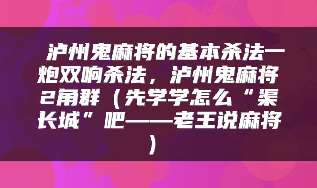  泸州鬼麻将的基本杀法一炮双响杀法，泸州鬼麻将2角群（先学学怎么“渠长城”吧——老王说麻将①） 