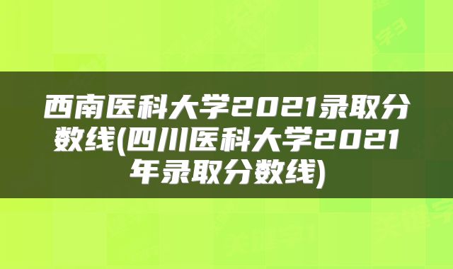 西南医科大学2021录取分数线(四川医科大学2021年录取分数线)