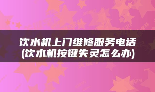饮水机上门维修服务电话(饮水机按键失灵怎么办)