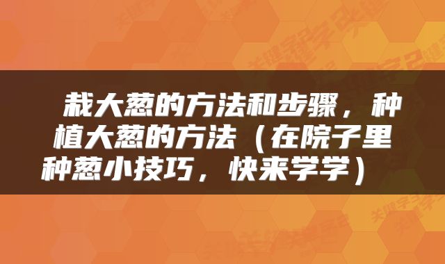  栽大葱的方法和步骤，种植大葱的方法（在院子里种葱小技巧，快来学学） 
