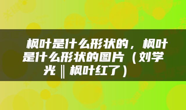  枫叶是什么形状的，枫叶是什么形状的图片（刘学光‖枫叶红了） 