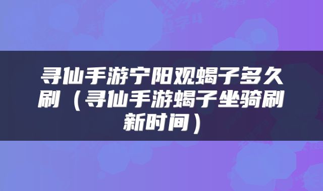 寻仙手游宁阳观蝎子多久刷（寻仙手游蝎子坐骑刷新时间）