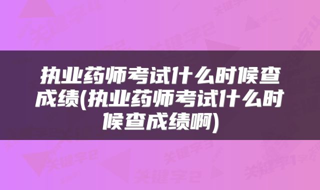 执业药师考试什么时候查成绩(执业药师考试什么时候查成绩啊)