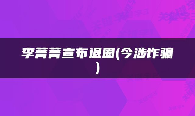 李菁菁宣布退圈(今涉诈骗)