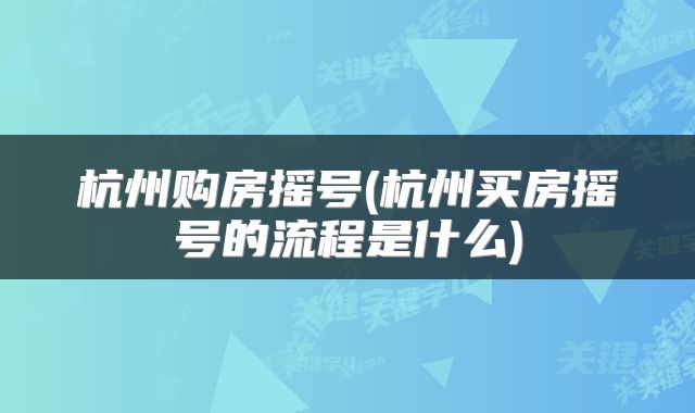 杭州购房摇号(杭州买房摇号的流程是什么)