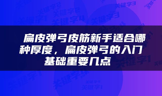 扁皮弹弓皮筋新手适合哪种厚度，扁皮弹弓的入门基础重要几点 