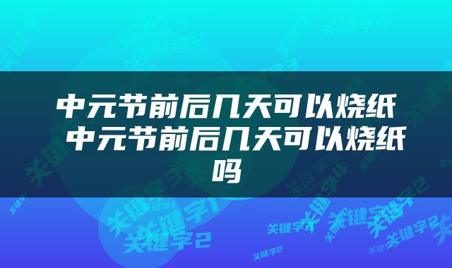 中元节前后几天可以烧纸 中元节前后几天可以烧纸吗