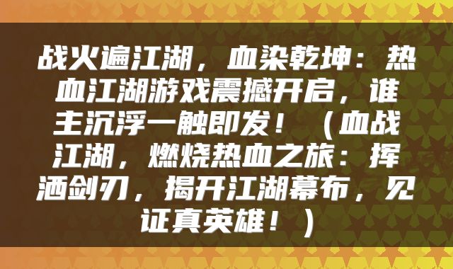 战火遍江湖，血染乾坤：热血江湖游戏震撼开启，谁主沉浮一触即发！（血战江湖，燃烧热血之旅：挥洒剑刃，揭开江湖幕布，见证真英雄！）