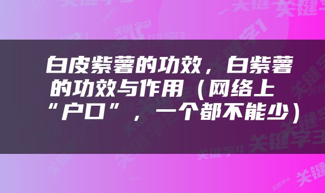  白皮紫薯的功效，白紫薯的功效与作用（网络上“户口”，一个都不能少） 
