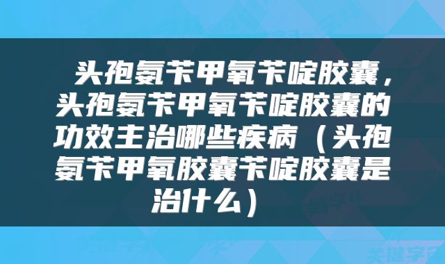  头孢氨苄甲氧苄啶胶囊，头孢氨苄甲氧苄啶胶囊的功效主治哪些疾病（头孢氨苄甲氧胶囊苄啶胶囊是治什么） 