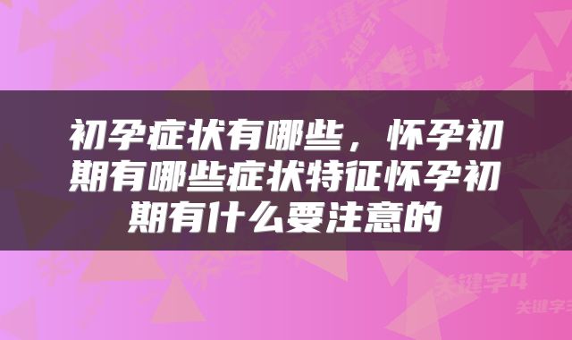 初孕症状有哪些，怀孕初期有哪些症状特征怀孕初期有什么要注意的