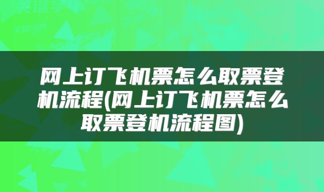 网上订飞机票怎么取票登机流程(网上订飞机票怎么取票登机流程图)