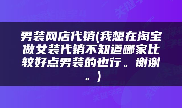 男装网店代销(我想在淘宝做女装代销不知道哪家比较好点男装的也行。谢谢。)