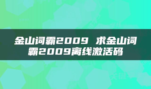 金山词霸2009 求金山词霸2009离线激活码
