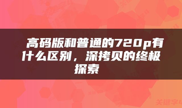  高码版和普通的720p有什么区别，深拷贝的终极探索 