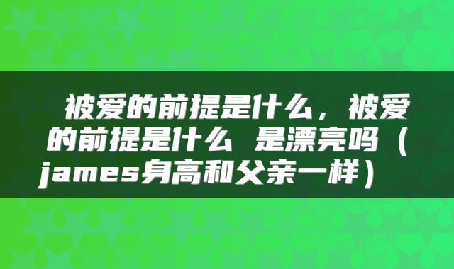  被爱的前提是什么，被爱的前提是什么 是漂亮吗（james身高和父亲一样） 