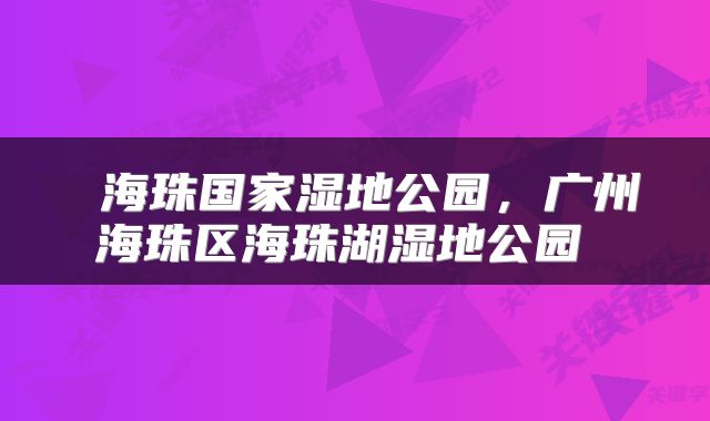  海珠国家湿地公园，广州海珠区海珠湖湿地公园 