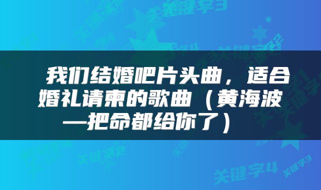  我们结婚吧片头曲，适合婚礼请柬的歌曲（黄海波—把命都给你了） 