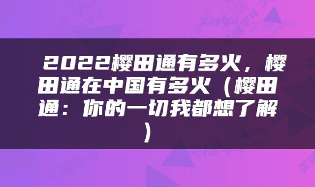  2022樱田通有多火，樱田通在中国有多火（樱田通：你的一切我都想了解） 