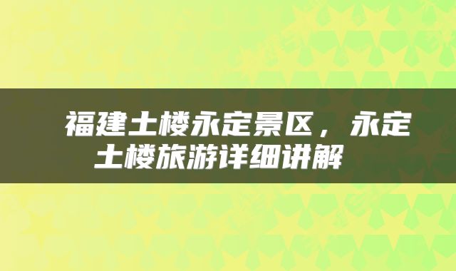 福建土楼永定景区，永定土楼旅游详细讲解 