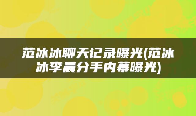 范冰冰聊天记录曝光(范冰冰李晨分手内幕曝光)