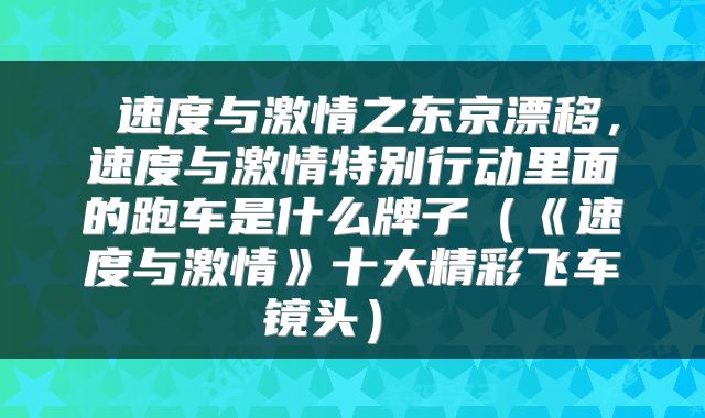 速度与激情之东京漂移，速度与激情特别行动里面的跑车是什么牌子（《速度与激情》十大精彩飞车镜头） 