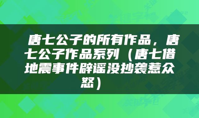 唐七公子的所有作品，唐七公子作品系列（唐七借地震事件辟谣没抄袭惹众怒） 