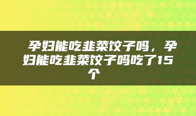 孕妇能吃韭菜饺子吗，孕妇能吃韭菜饺子吗吃了15个 