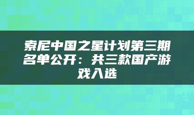 索尼中国之星计划第三期名单公开：共三款国产游戏入选