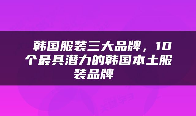  韩国服装三大品牌，10个最具潜力的韩国本土服装品牌 