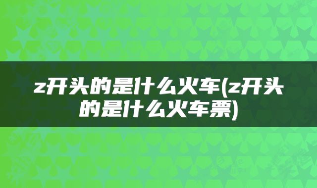 z开头的是什么火车(z开头的是什么火车票)