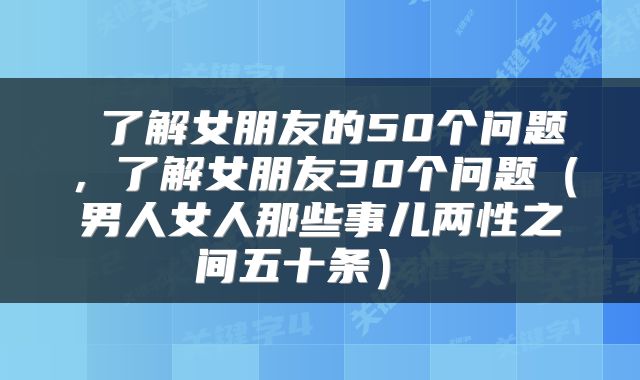  了解女朋友的50个问题，了解女朋友30个问题（男人女人那些事儿两性之间五十条） 