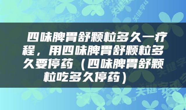  四味脾胃舒颗粒多久一疗程，用四味脾胃舒颗粒多久要停药（四味脾胃舒颗粒吃多久停药） 