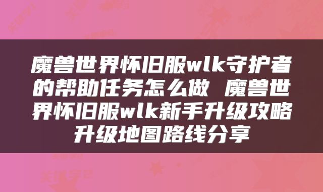 魔兽世界怀旧服wlk守护者的帮助任务怎么做 魔兽世界怀旧服wlk新手升级攻略升级地图路线分享