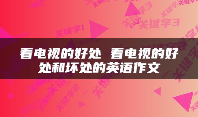 看电视的好处 看电视的好处和坏处的英语作文