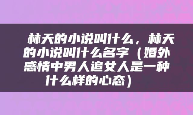  林天的小说叫什么，林天的小说叫什么名字（婚外感情中男人追女人是一种什么样的心态） 