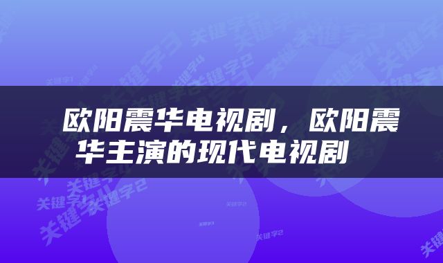  欧阳震华电视剧，欧阳震华主演的现代电视剧 
