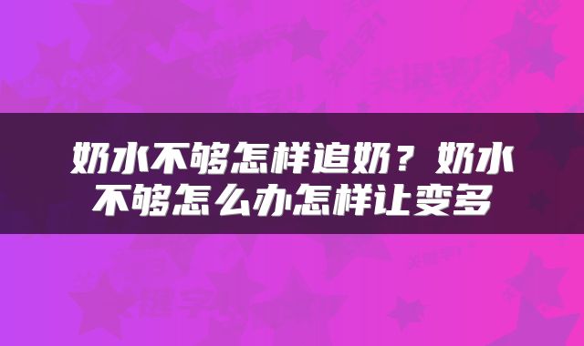 奶水不够怎样追奶？奶水不够怎么办怎样让变多