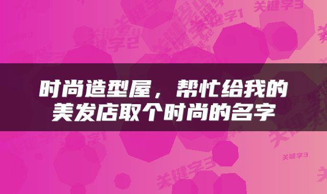 时尚造型屋，帮忙给我的美发店取个时尚的名字