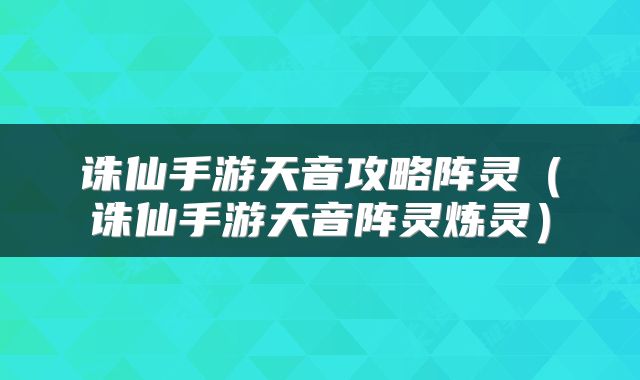 诛仙手游天音攻略阵灵（诛仙手游天音阵灵炼灵）