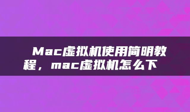  Mac虚拟机使用简明教程，mac虚拟机怎么下 