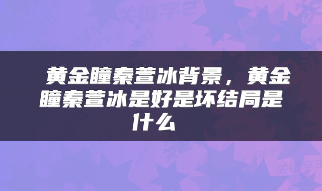  黄金瞳秦萱冰背景，黄金瞳秦萱冰是好是坏结局是什么 