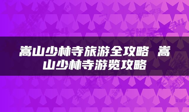嵩山少林寺旅游全攻略 嵩山少林寺游览攻略