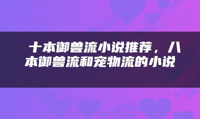  十本御兽流小说推荐，八本御兽流和宠物流的小说 