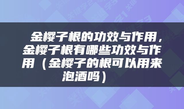  金樱子根的功效与作用，金樱子根有哪些功效与作用（金樱子的根可以用来泡酒吗） 