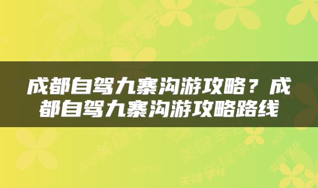 成都自驾九寨沟游攻略？成都自驾九寨沟游攻略路线
