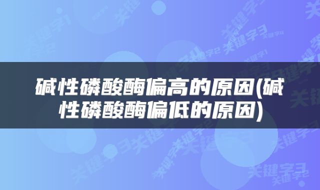 碱性磷酸酶偏高的原因(碱性磷酸酶偏低的原因)