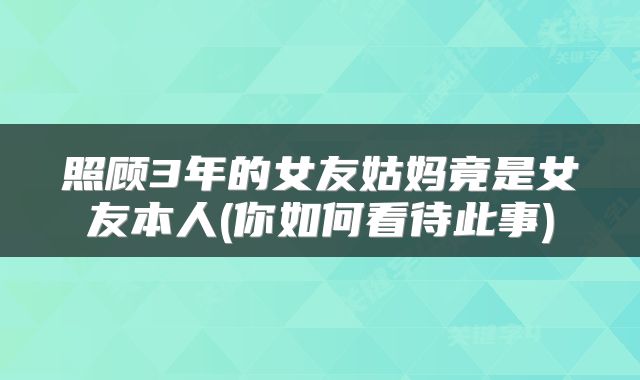 照顾3年的女友姑妈竟是女友本人(你如何看待此事)