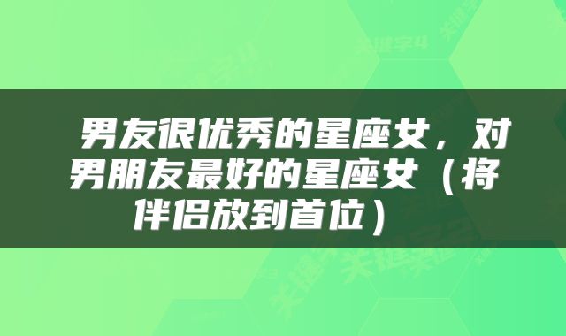  男友很优秀的星座女，对男朋友最好的星座女（将伴侣放到首位） 